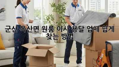 군산 옥산면 원룸 이사, 용달 업체 쉽게 찾는 방법!